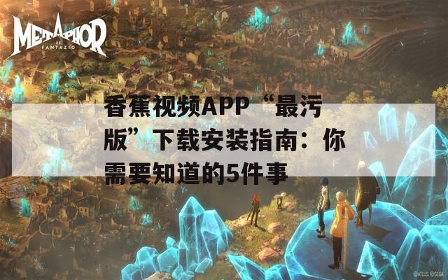 香蕉视频APP“最污版”下载安装指南：你需要知道的5件事