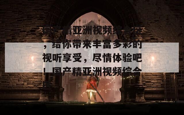 国产精亚洲视频综合区，给你带来丰富多彩的视听享受，尽情体验吧！国产精亚洲视频综合区  第1张