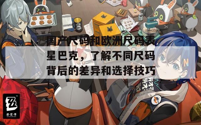 国产尺码和欧洲尺码表星巴克，了解不同尺码背后的差异和选择技巧！