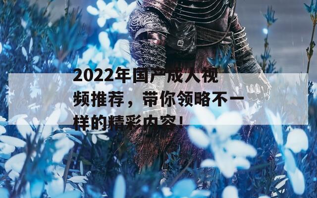 2022年国产成人视频推荐，带你领略不一样的精彩内容！  第1张