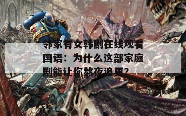 邻家有女韩剧在线观看国语：为什么这部家庭剧能让你熬夜追更？