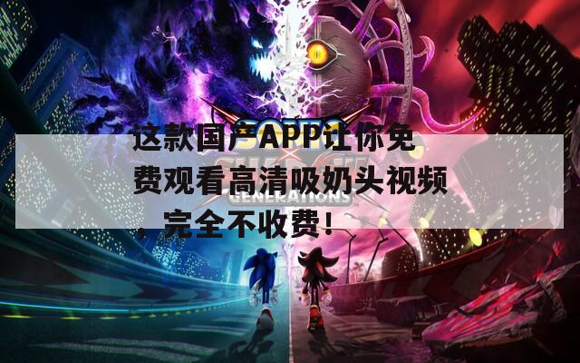 这款国产APP让你免费观看高清吸奶头视频，完全不收费！