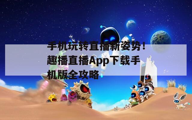 手机玩转直播新姿势！趣播直播App下载手机版全攻略