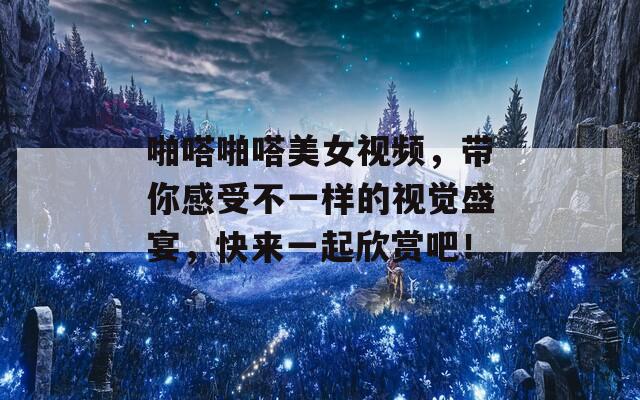 啪嗒啪嗒美女视频，带你感受不一样的视觉盛宴，快来一起欣赏吧！
