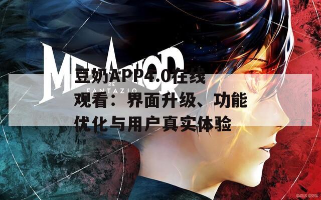 豆奶APP4.0在线观看：界面升级、功能优化与用户真实体验