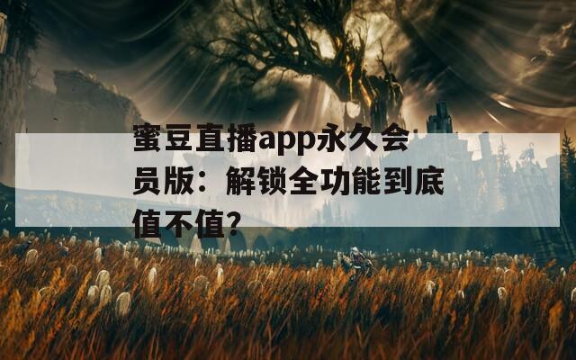 蜜豆直播app永久会员版：解锁全功能到底值不值？