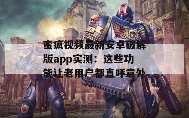 蜜疯视频最新安卓破解版app实测：这些功能让老用户都直呼意外