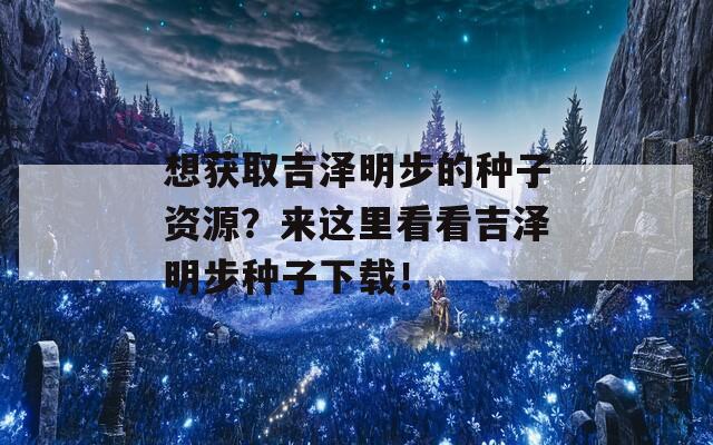 想获取吉泽明步的种子资源？来这里看看吉泽明步种子下载！