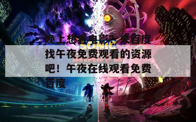 晚上想看电影？来百度找午夜免费观看的资源吧！午夜在线观看免费百度