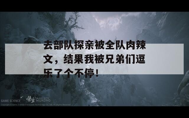 去部队探亲被全队肉辣文，结果我被兄弟们逗乐了个不停！