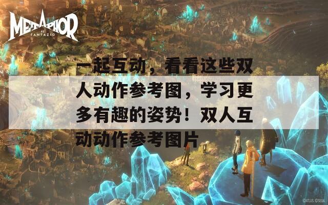 一起互动，看看这些双人动作参考图，学习更多有趣的姿势！双人互动动作参考图片