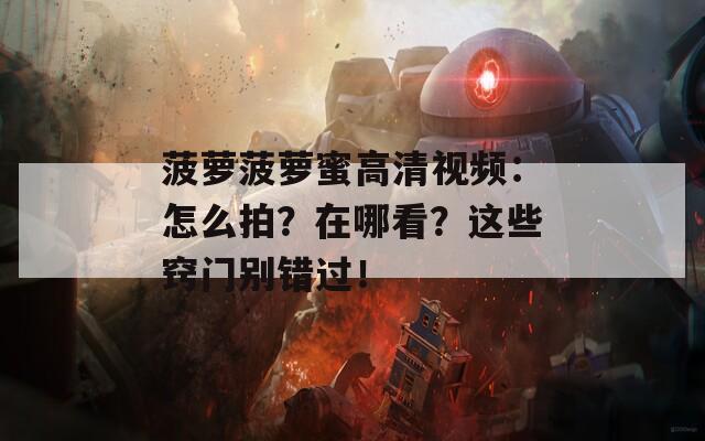 菠萝菠萝蜜高清视频：怎么拍？在哪看？这些窍门别错过！
