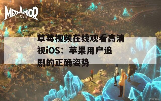 草莓视频在线观看高清视iOS：苹果用户追剧的正确姿势