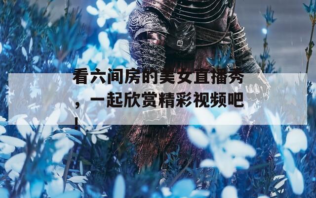 看六间房的美女直播秀，一起欣赏精彩视频吧！