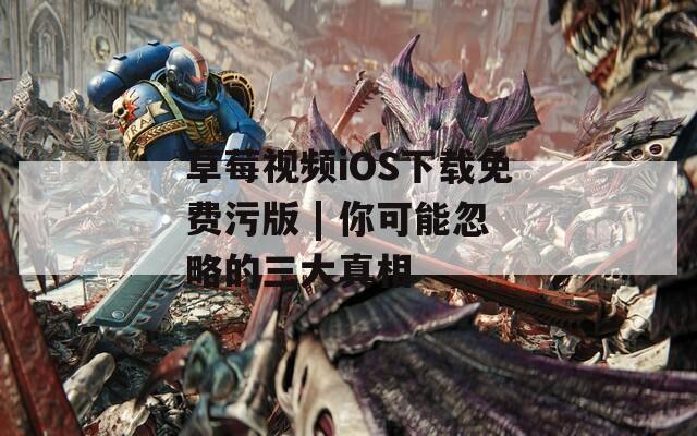 草莓视频iOS下载免费污版 | 你可能忽略的三大真相