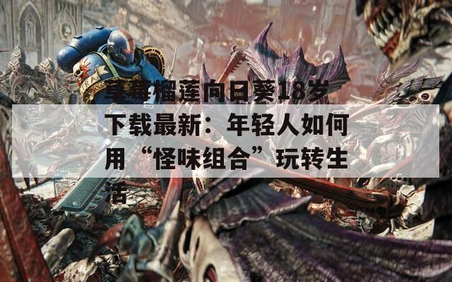 草莓榴莲向日葵18岁下载最新：年轻人如何用“怪味组合”玩转生活