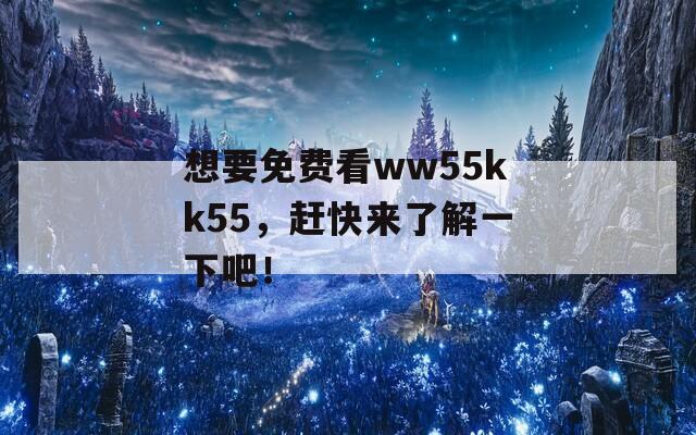 想要免费看ww55kk55，赶快来了解一下吧！