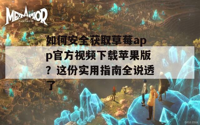 如何安全获取草莓app官方视频下载苹果版？这份实用指南全说透了