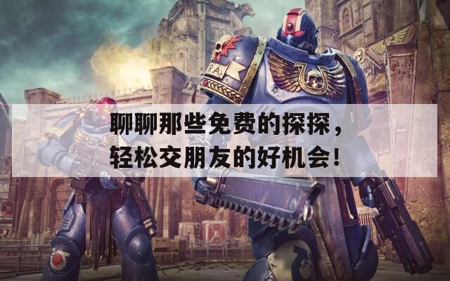 聊聊那些免费的探探，轻松交朋友的好机会！