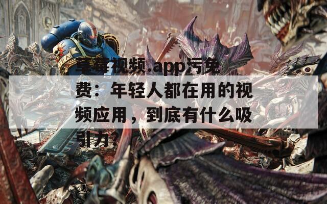 草莓视频.app污免费：年轻人都在用的视频应用，到底有什么吸引力？