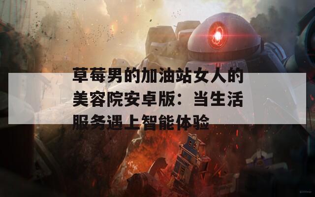 草莓男的加油站女人的美容院安卓版：当生活服务遇上智能体验