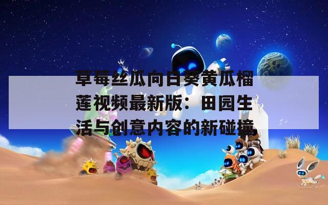 草莓丝瓜向日葵黄瓜榴莲视频最新版：田园生活与创意内容的新碰撞