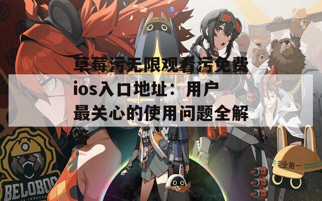 草莓污无限观看污免费ios入口地址：用户最关心的使用问题全解答