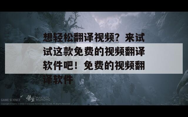 想轻松翻译视频？来试试这款免费的视频翻译软件吧！免费的视频翻译软件