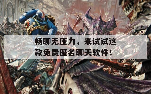 畅聊无压力，来试试这款免费匿名聊天软件！