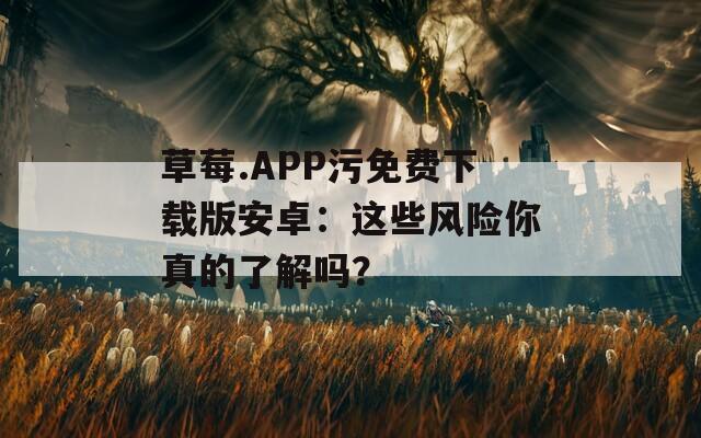 草莓.APP污免费下载版安卓：这些风险你真的了解吗？