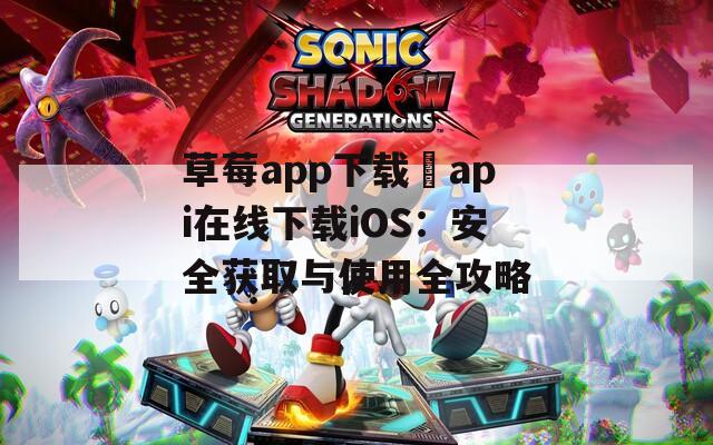 草莓app下载汅api在线下载iOS：安全获取与使用全攻略