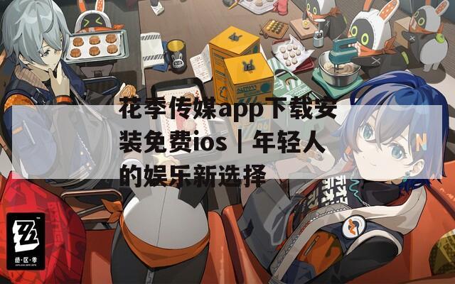 花季传媒app下载安装免费ios｜年轻人的娱乐新选择