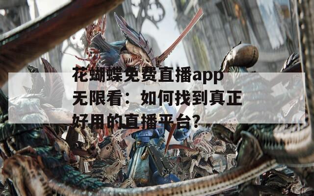 花蝴蝶免费直播app无限看：如何找到真正好用的直播平台？