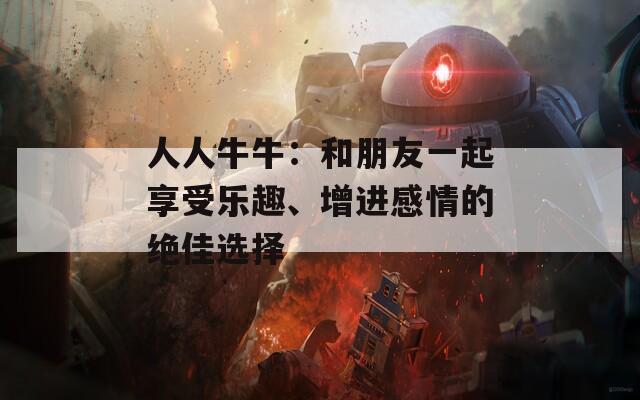人人牛牛：和朋友一起享受乐趣、增进感情的绝佳选择