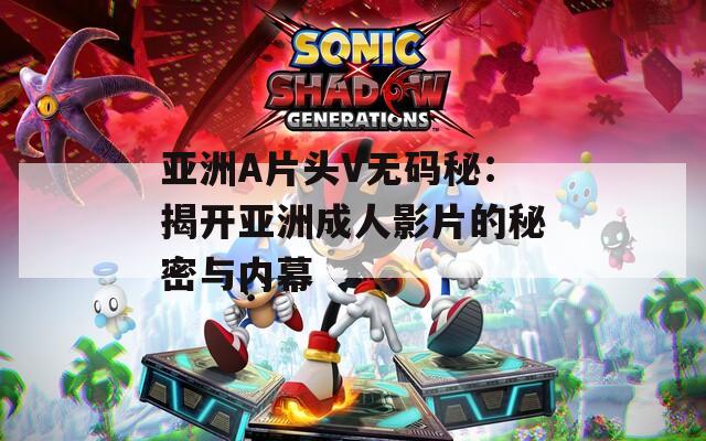 亚洲A片头V无码秘：揭开亚洲成人影片的秘密与内幕