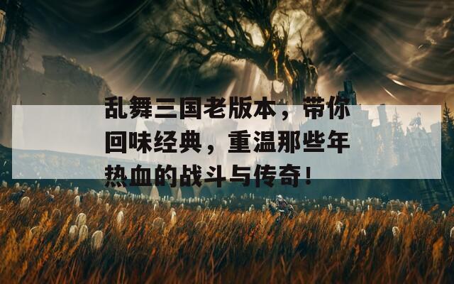 乱舞三国老版本，带你回味经典，重温那些年热血的战斗与传奇！