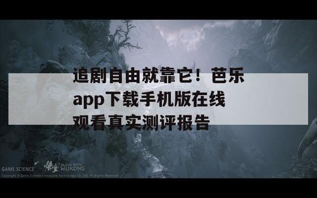 追剧自由就靠它！芭乐app下载手机版在线观看真实测评报告