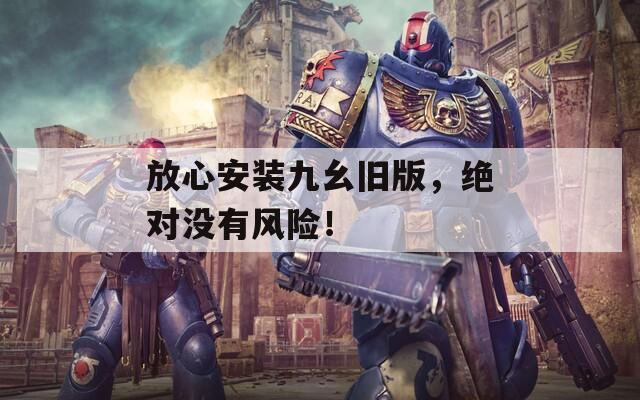 放心安装九幺旧版，绝对没有风险！