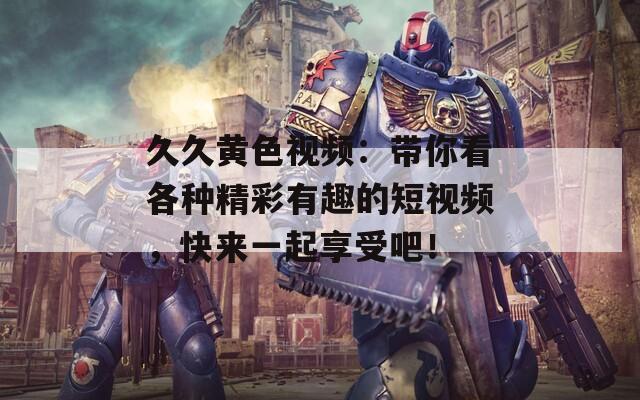 久久黄色视频：带你看各种精彩有趣的短视频，快来一起享受吧！