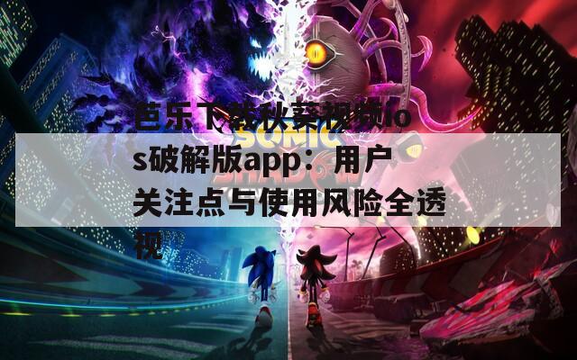 芭乐下载秋葵视频ios破解版app：用户关注点与使用风险全透视