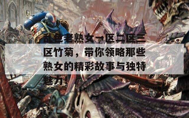 乱色老熟女一区二区三区竹菊，带你领略那些熟女的精彩故事与独特魅力！