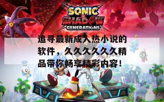 追寻最新成人热小说的软件，久久久久久久精品带你畅享精彩内容！