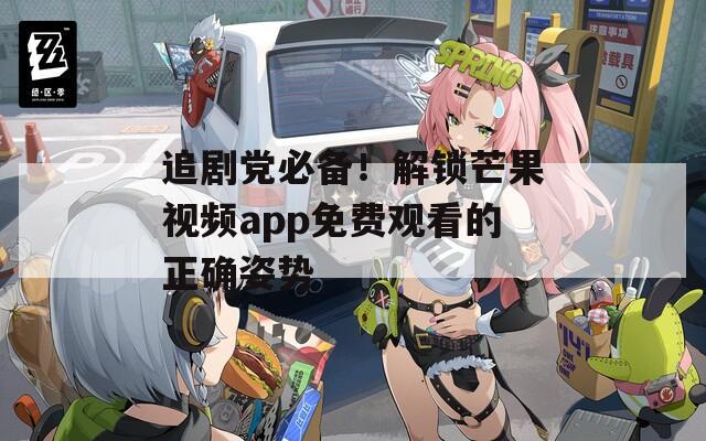 追剧党必备！解锁芒果视频app免费观看的正确姿势