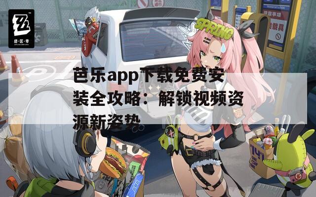 芭乐app下载免费安装全攻略：解锁视频资源新姿势
