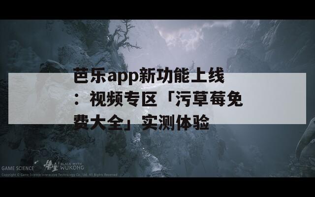 芭乐app新功能上线：视频专区「污草莓免费大全」实测体验