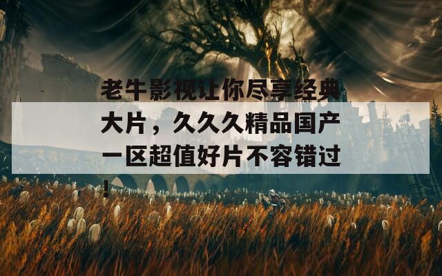 老牛影视让你尽享经典大片，久久久精品国产一区超值好片不容错过！