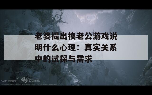 老婆提出换老公游戏说明什么心理：真实关系中的试探与需求