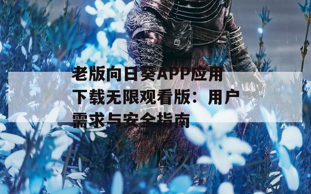 老版向日葵APP应用下载无限观看版：用户需求与安全指南