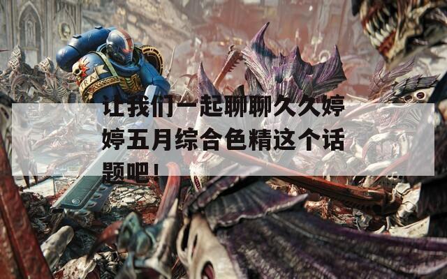 让我们一起聊聊久久婷婷五月综合色精这个话题吧！