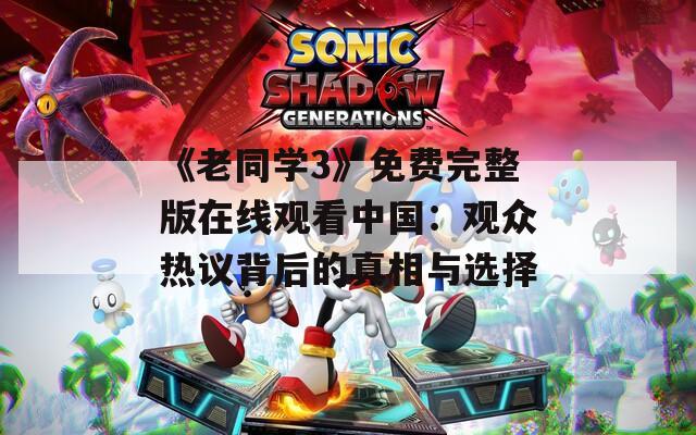 《老同学3》免费完整版在线观看中国：观众热议背后的真相与选择